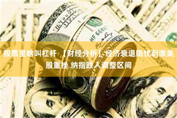 股票里啥叫杠杆 【财经分析】经济衰退隐忧刺激美股重挫 纳指跌入调整区间