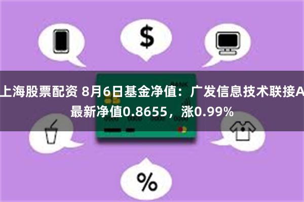 上海股票配资 8月6日基金净值：广发信息技术联接A最新净值0.8655，涨0.99%