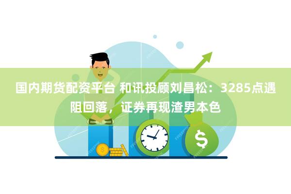国内期货配资平台 和讯投顾刘昌松：3285点遇阻回落，证券再现渣男本色