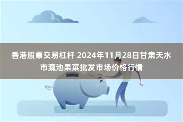 香港股票交易杠杆 2024年11月28日甘肃天水市瀛池果菜批发市场价格行情