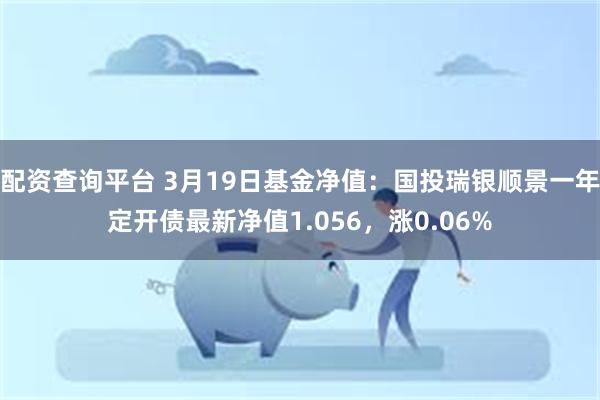 配资查询平台 3月19日基金净值：国投瑞银顺景一年定开债最新净值1.056，涨0.06%