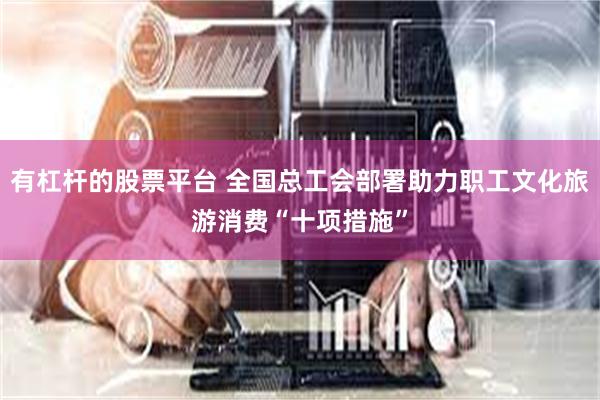 有杠杆的股票平台 全国总工会部署助力职工文化旅游消费“十项措施”