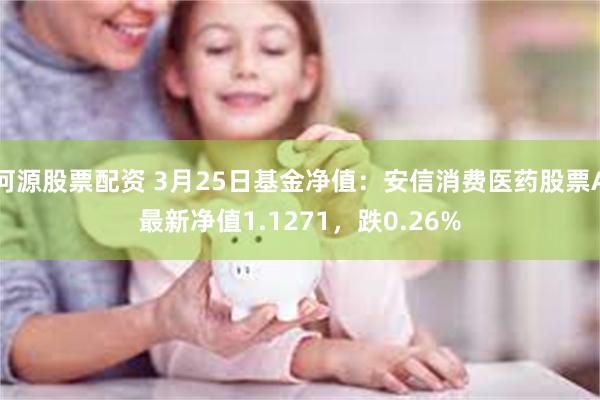 河源股票配资 3月25日基金净值：安信消费医药股票A最新净值1.1271，跌0.26%