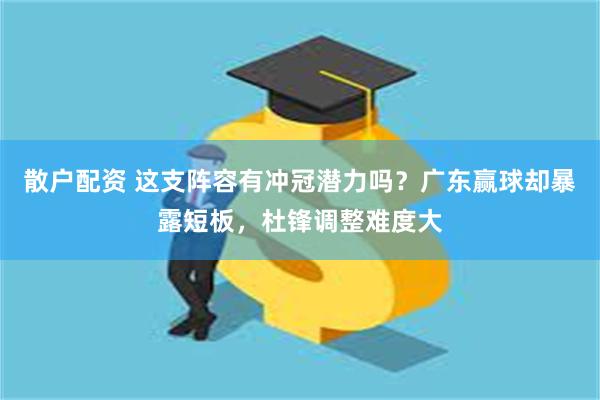 散户配资 这支阵容有冲冠潜力吗？广东赢球却暴露短板，杜锋调整难度大