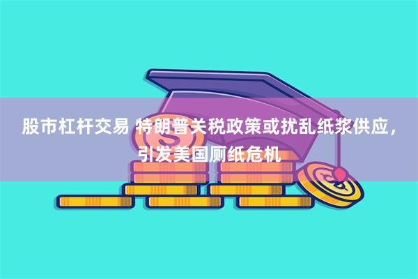 股市杠杆交易 特朗普关税政策或扰乱纸浆供应，引发美国厕纸危机