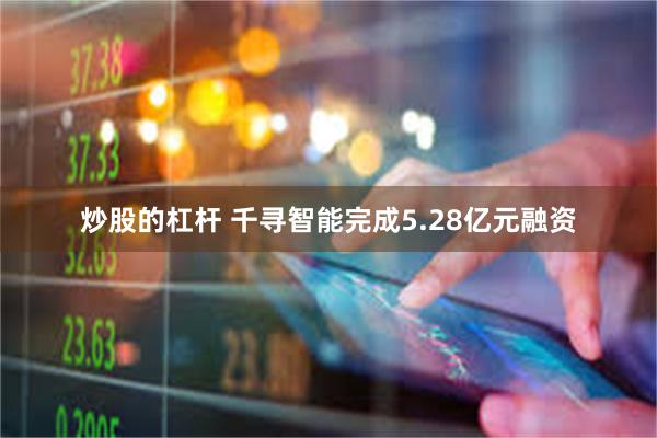 炒股的杠杆 千寻智能完成5.28亿元融资