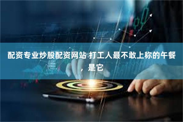 配资专业炒股配资网站 打工人最不敢上称的午餐，是它
