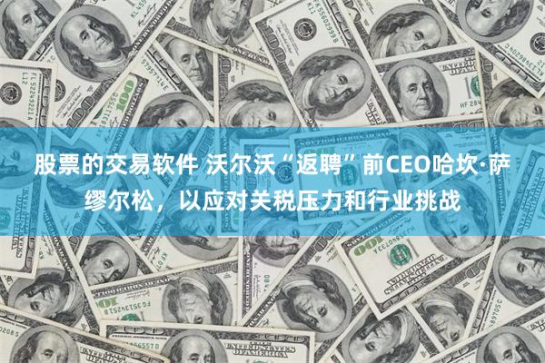股票的交易软件 沃尔沃“返聘”前CEO哈坎·萨缪尔松，以应对关税压力和行业挑战