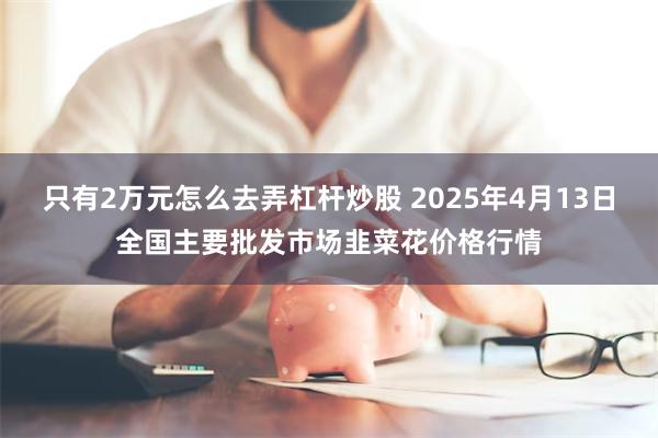 只有2万元怎么去弄杠杆炒股 2025年4月13日全国主要批发市场韭菜花价格行情