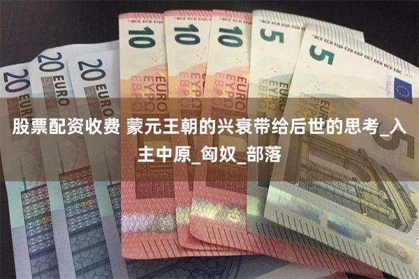股票配资收费 蒙元王朝的兴衰带给后世的思考_入主中原_匈奴_部落