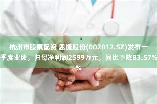 杭州市股票配资 恩捷股份(002812.SZ)发布一季度业绩，归母净利润2599万元，同比下降83.57%