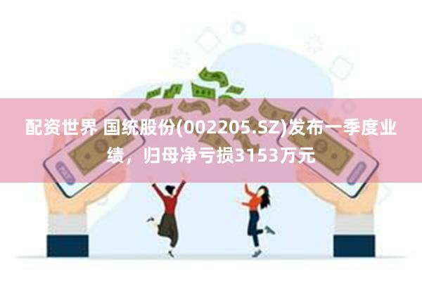 配资世界 国统股份(002205.SZ)发布一季度业绩，归母净亏损3153万元
