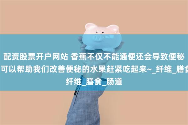 配资股票开户网站 香蕉不仅不能通便还会导致便秘？这些可以帮助我们改善便秘的水果赶紧吃起来~_纤维_膳食_肠道