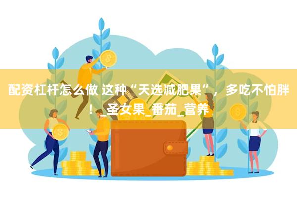 配资杠杆怎么做 这种“天选减肥果”，多吃不怕胖！_圣女果_番茄_营养