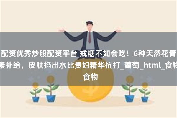 配资优秀炒股配资平台 戒糖不如会吃！6种天然花青素补给，皮肤掐出水比贵妇精华抗打_葡萄_html_食物