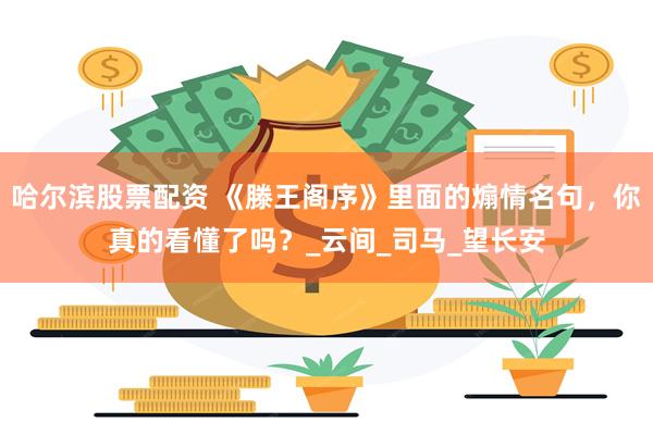 哈尔滨股票配资 《滕王阁序》里面的煽情名句，你真的看懂了吗？_云间_司马_望长安
