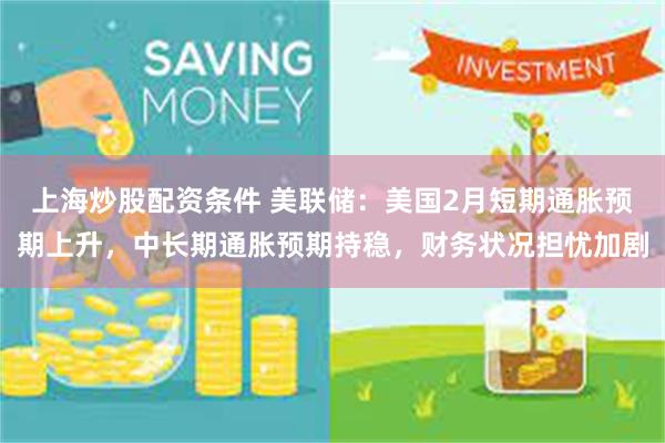 上海炒股配资条件 美联储：美国2月短期通胀预期上升，中长期通胀预期持稳，财务状况担忧加剧
