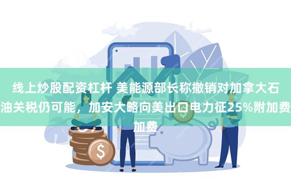 线上炒股配资杠杆 美能源部长称撤销对加拿大石油关税仍可能，加安大略向美出口电力征25%附加费