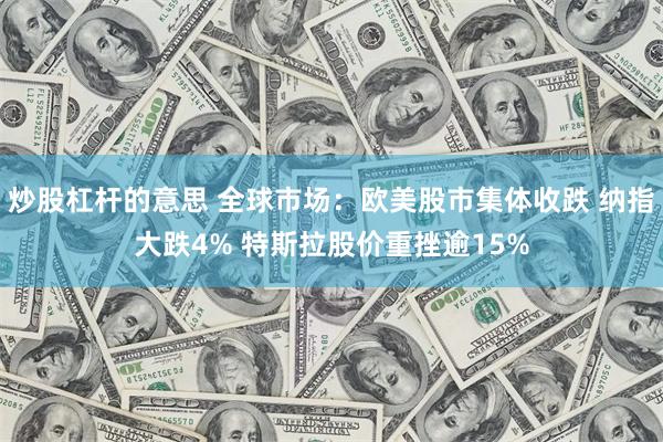 炒股杠杆的意思 全球市场：欧美股市集体收跌 纳指大跌4% 特斯拉股价重挫逾15%