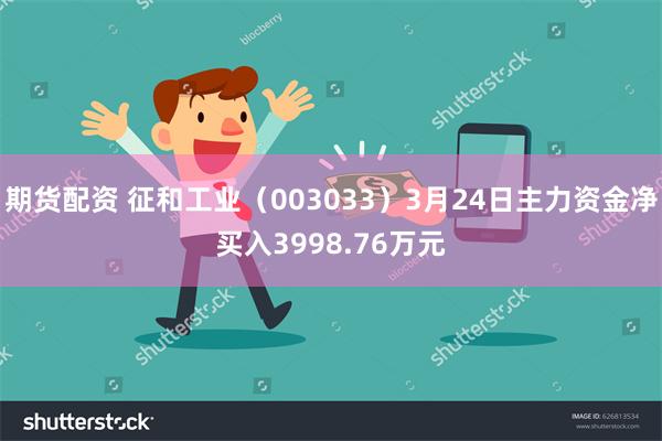 期货配资 征和工业（003033）3月24日主力资金净买入3998.76万元
