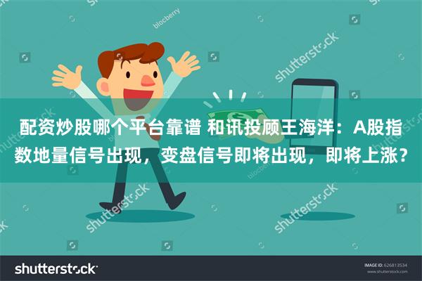 配资炒股哪个平台靠谱 和讯投顾王海洋：A股指数地量信号出现，变盘信号即将出现，即将上涨？