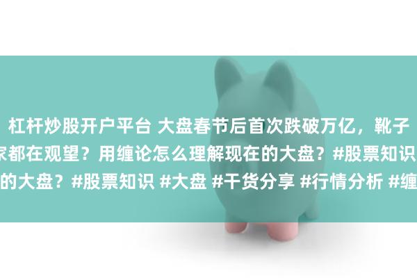 杠杆炒股开户平台 大盘春节后首次跌破万亿，靴子没落地之前是不是大家都在观望？用缠论怎么理解现在的大盘？#股票知识 #大盘 #干货分享 #行情分析 #缠论
