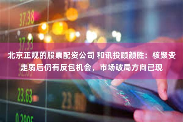 北京正规的股票配资公司 和讯投顾颜胜：核聚变走弱后仍有反包机会，市场破局方向已现