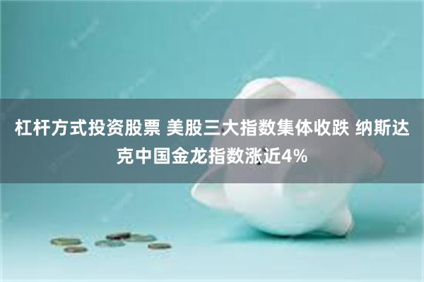 杠杆方式投资股票 美股三大指数集体收跌 纳斯达克中国金龙指数涨近4%