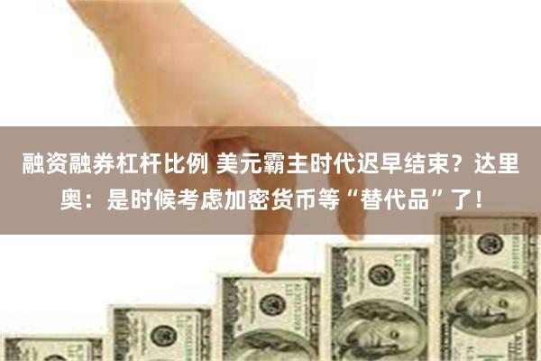 融资融券杠杆比例 美元霸主时代迟早结束？达里奥：是时候考虑加密货币等“替代品”了！