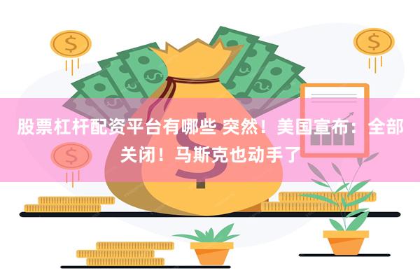 股票杠杆配资平台有哪些 突然！美国宣布：全部关闭！马斯克也动手了