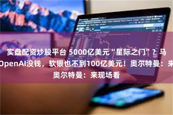 实盘配资炒股平台 5000亿美元“星际之门”？马斯克：OpenAI没钱，软银也不到100亿美元！奥尔特曼：来现场看