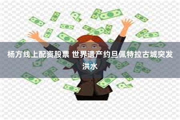 杨方线上配资股票 世界遗产约旦佩特拉古城突发洪水