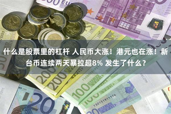 什么是股票里的杠杆 人民币大涨！港元也在涨！新台币连续两天暴拉超8% 发生了什么？