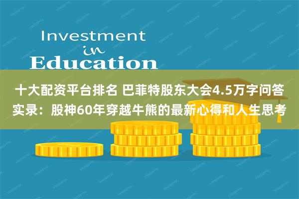 十大配资平台排名 巴菲特股东大会4.5万字问答实录：股神60年穿越牛熊的最新心得和人生思考