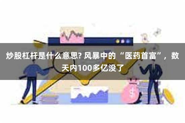 炒股杠杆是什么意思? 风暴中的 “医药首富”，数天内100多亿没了
