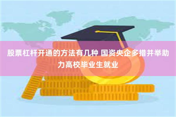 股票杠杆开通的方法有几种 国资央企多措并举助力高校毕业生就业