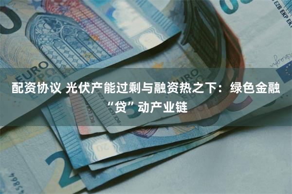 配资协议 光伏产能过剩与融资热之下：绿色金融“贷”动产业链