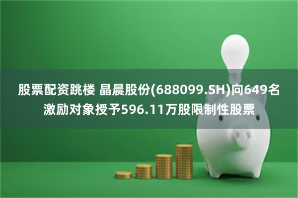 股票配资跳楼 晶晨股份(688099.SH)向649名激励对象授予596.11万股限制性股票