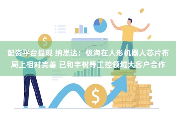 配资平台提现 纳思达：极海在人形机器人芯片布局上相对完善 已和宇树等工控领域大客户合作