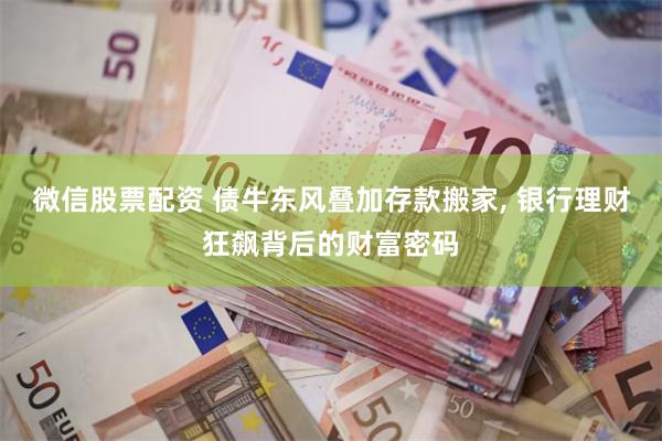 微信股票配资 债牛东风叠加存款搬家, 银行理财狂飙背后的财富密码