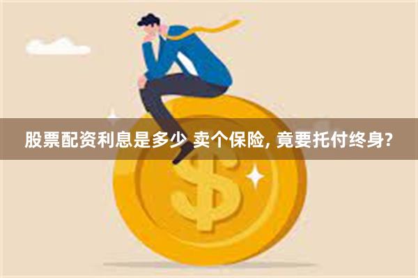 股票配资利息是多少 卖个保险, 竟要托付终身?