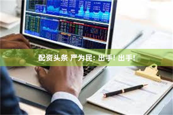 配资头条 严为民: 出手! 出手!