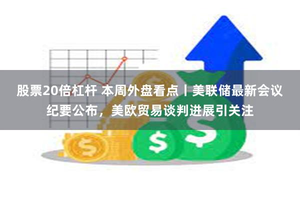 股票20倍杠杆 本周外盘看点丨美联储最新会议纪要公布，美欧贸易谈判进展引关注