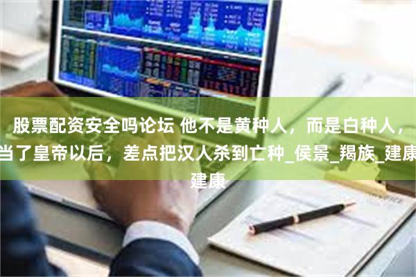 股票配资安全吗论坛 他不是黄种人，而是白种人，当了皇帝以后，差点把汉人杀到亡种_侯景_羯族_建康