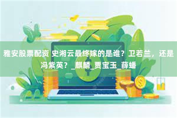 雅安股票配资 史湘云最终嫁的是谁？卫若兰，还是冯紫英？_麒麟_贾宝玉_薛蟠