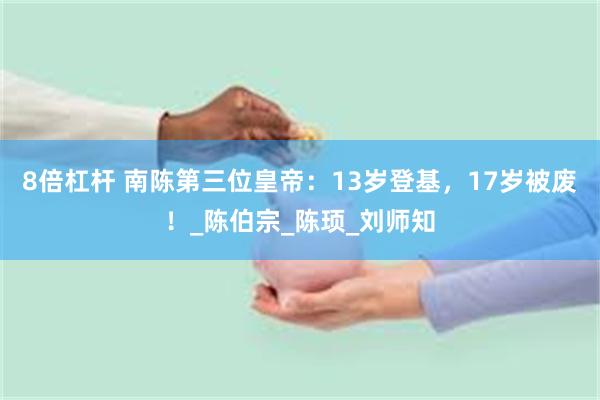 8倍杠杆 南陈第三位皇帝：13岁登基，17岁被废！_陈伯宗_陈顼_刘师知