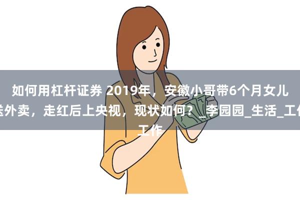如何用杠杆证券 2019年，安徽小哥带6个月女儿送外卖，走红后上央视，现状如何？_李园园_生活_工作