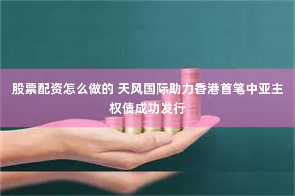 股票配资怎么做的 天风国际助力香港首笔中亚主权债成功发行