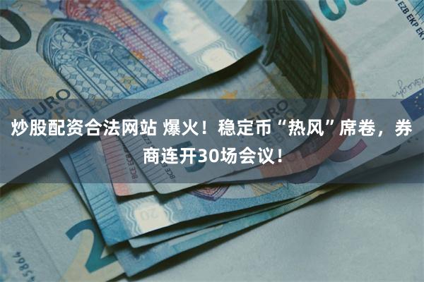 炒股配资合法网站 爆火！稳定币“热风”席卷，券商连开30场会议！