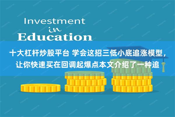 十大杠杆炒股平台 学会这招三低小底追涨模型，让你快速买在回调起爆点本文介绍了一种追